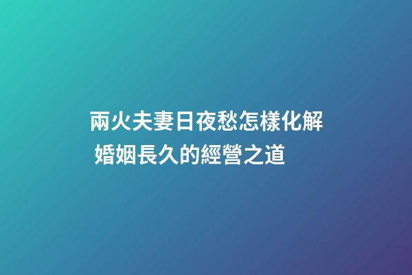兩火夫妻日夜愁怎樣化解 婚姻長久的經營之道